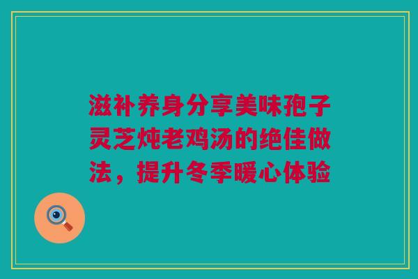 滋补养身分享美味孢子灵芝炖老鸡汤的绝佳做法，提升冬季暖心体验