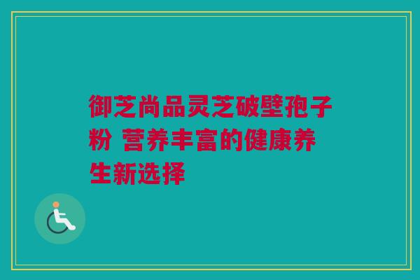 御芝尚品灵芝破壁孢子粉 营养丰富的健康养生新选择