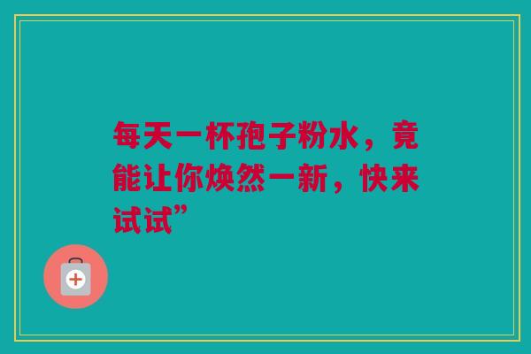 每天一杯孢子粉水，竟能让你焕然一新，快来试试”