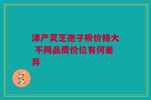 津产灵芝孢子粉价格大 不同品质价位有何差异