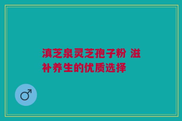 滇芝泉灵芝孢子粉 滋补养生的优质选择