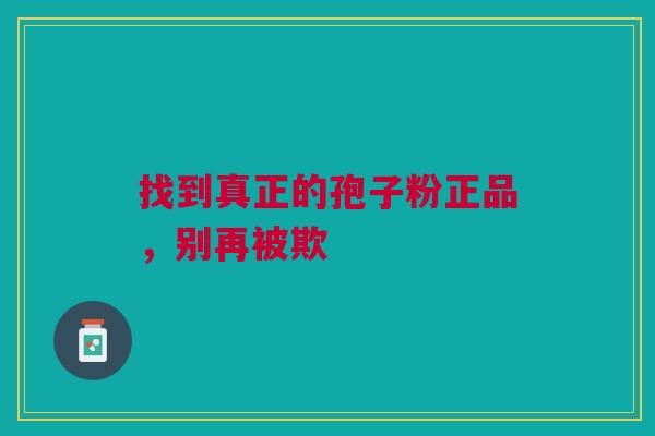 找到真正的孢子粉正品，别再被欺