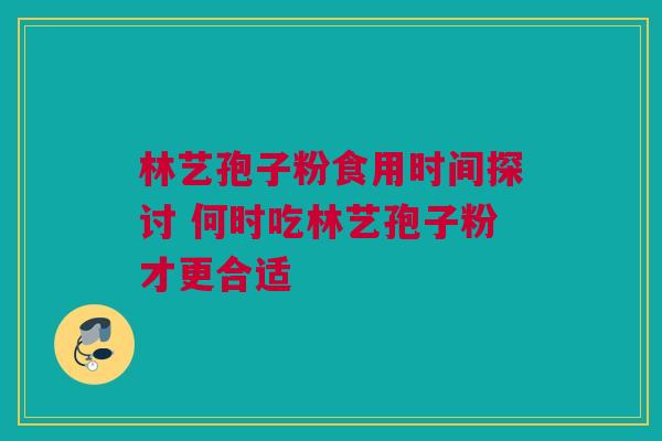 林艺孢子粉食用时间探讨 何时吃林艺孢子粉才更合适