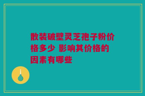 散装破壁灵芝孢子粉价格多少 影响其价格的因素有哪些