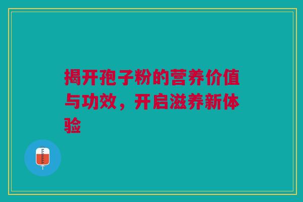 揭开孢子粉的营养价值与功效，开启滋养新体验