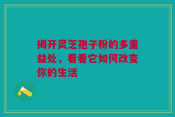 揭开灵芝孢子粉的多重益处，看看它如何改变你的生活