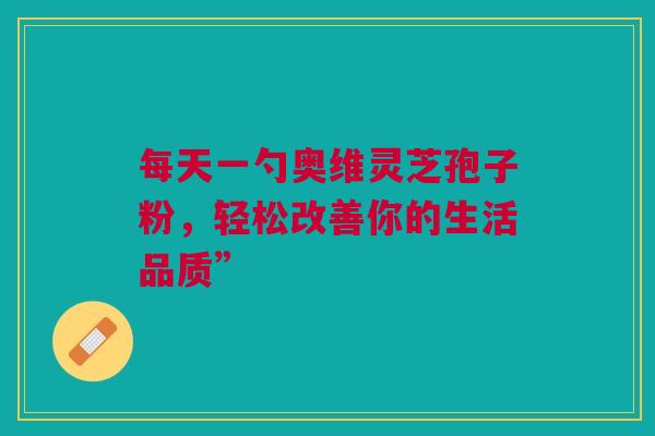 每天一勺奥维灵芝孢子粉，轻松改善你的生活品质”