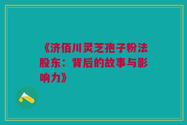 《济佰川灵芝孢子粉法股东：背后的故事与影响力》