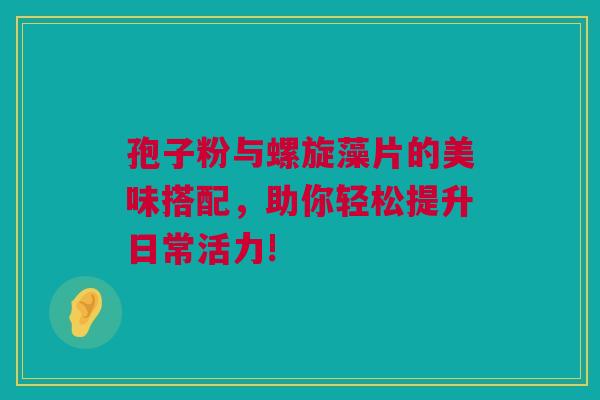 孢子粉与螺旋藻片的美味搭配，助你轻松提升日常活力!