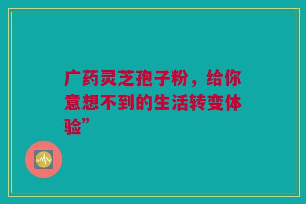 广药灵芝孢子粉，给你意想不到的生活转变体验”