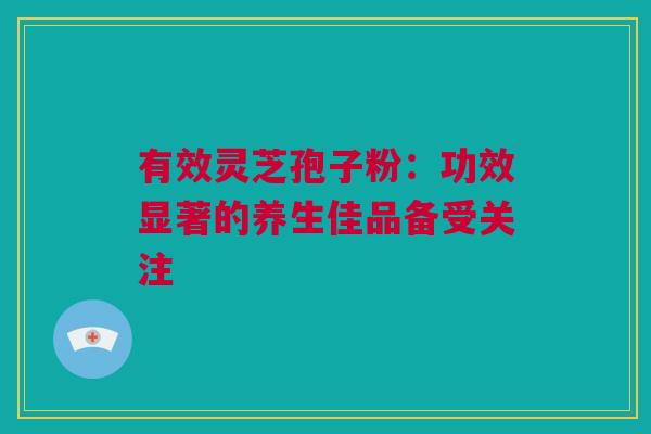 有效灵芝孢子粉：功效显著的养生佳品备受关注