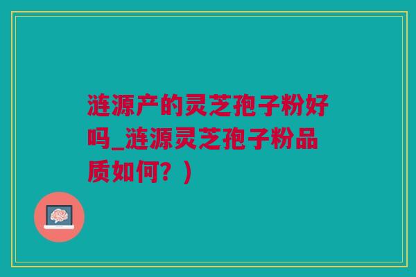涟源产的灵芝孢子粉好吗_涟源灵芝孢子粉品质如何？)