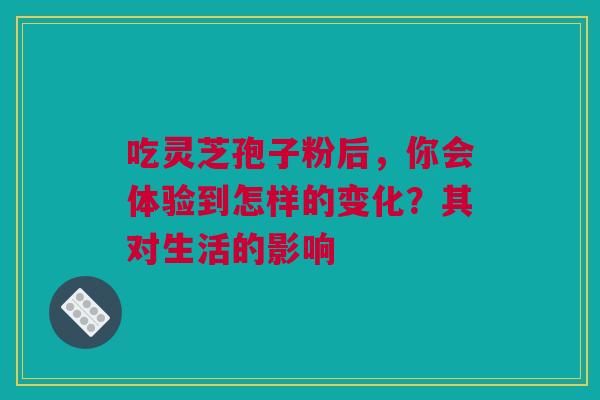 吃灵芝孢子粉后，你会体验到怎样的变化？其对生活的影响