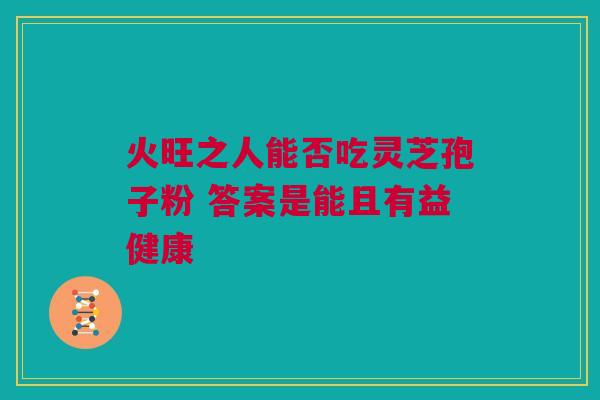 火旺之人能否吃灵芝孢子粉 答案是能且有益健康