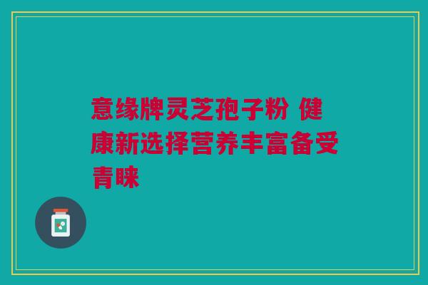 意缘牌灵芝孢子粉 健康新选择营养丰富备受青睐