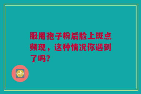 服用孢子粉后脸上斑点频现，这种情况你遇到了吗？