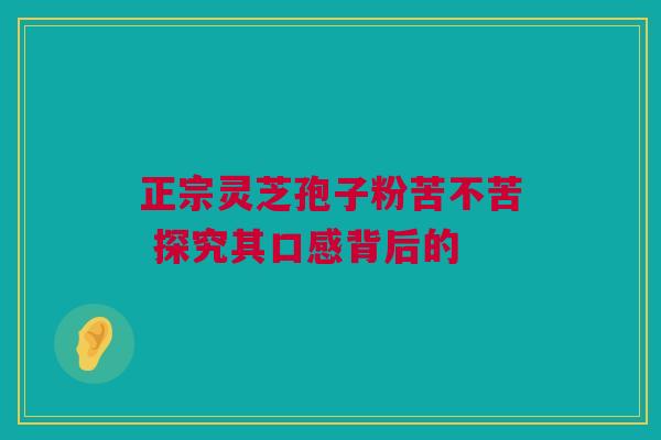 正宗灵芝孢子粉苦不苦 探究其口感背后的