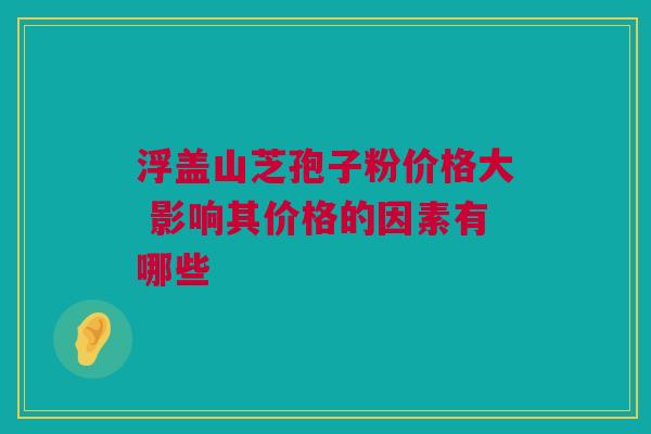 浮盖山芝孢子粉价格大 影响其价格的因素有哪些