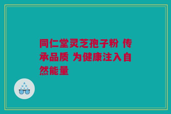 同仁堂灵芝孢子粉 传承品质 为健康注入自然能量