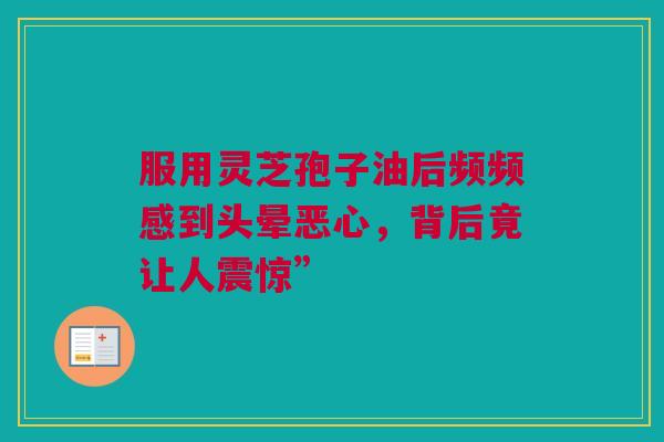 服用灵芝孢子油后频频感到头晕恶心，背后竟让人震惊”