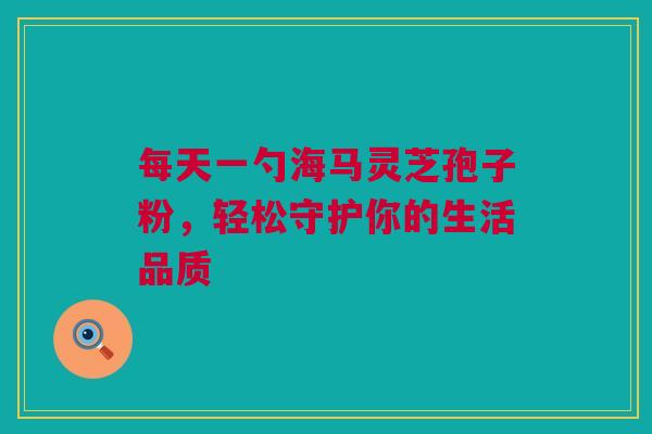 每天一勺海马灵芝孢子粉，轻松守护你的生活品质
