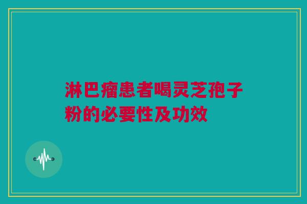 淋巴瘤患者喝灵芝孢子粉的必要性及功效
