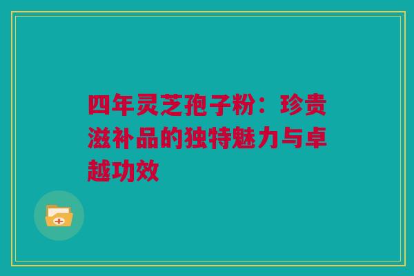 四年灵芝孢子粉：珍贵滋补品的独特魅力与卓越功效