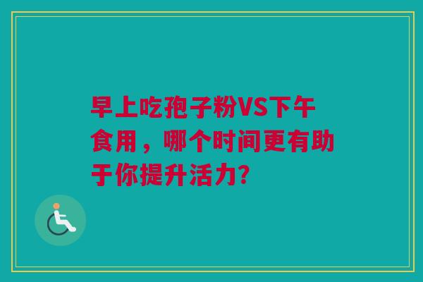 早上吃孢子粉VS下午食用，哪个时间更有助于你提升活力？