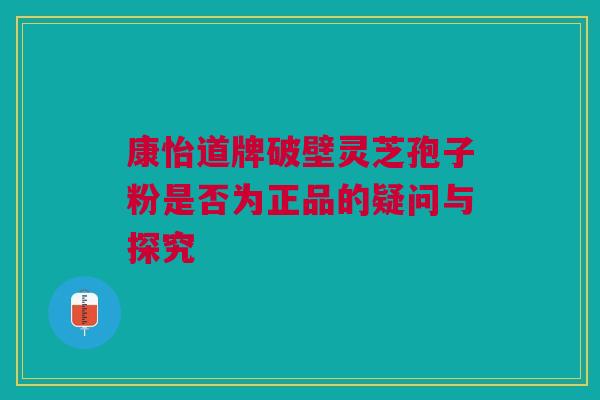 康怡道牌破壁灵芝孢子粉是否为正品的疑问与探究