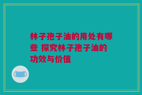 林子孢子油的用处有哪些 探究林子孢子油的功效与价值