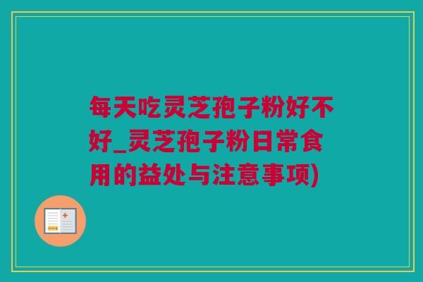 每天吃灵芝孢子粉好不好_灵芝孢子粉日常食用的益处与注意事项)