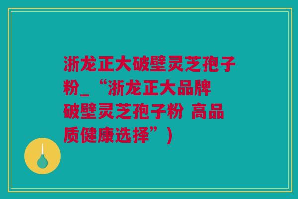 浙龙正大破壁灵芝孢子粉_“浙龙正大品牌 破壁灵芝孢子粉 高品质健康选择”)