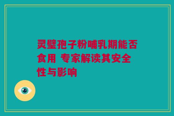 灵璧孢子粉哺乳期能否食用 专家解读其安全性与影响