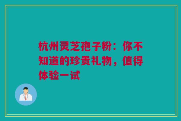 杭州灵芝孢子粉：你不知道的珍贵礼物，值得体验一试