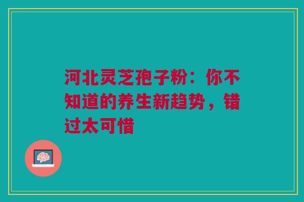 河北灵芝孢子粉：你不知道的养生新趋势，错过太可惜
