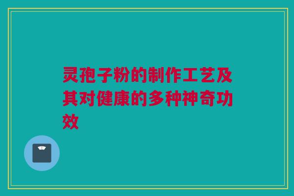 灵孢子粉的制作工艺及其对健康的多种神奇功效