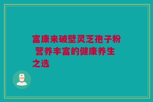 富康来破壁灵芝孢子粉 营养丰富的健康养生之选