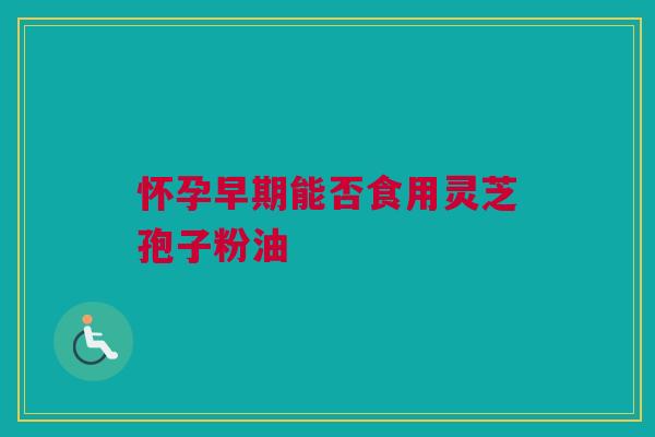 怀孕早期能否食用灵芝孢子粉油
