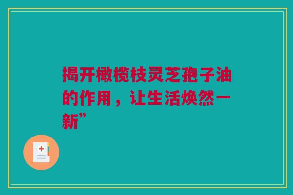 揭开橄榄枝灵芝孢子油的作用，让生活焕然一新”