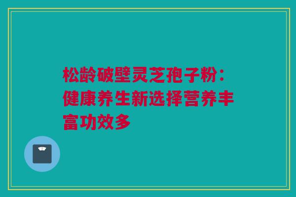 松龄破壁灵芝孢子粉：健康养生新选择营养丰富功效多