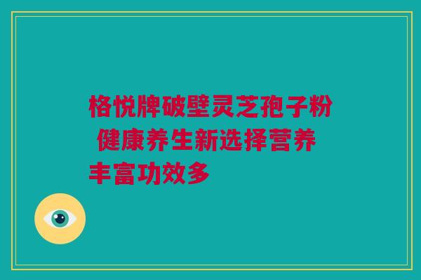 格悦牌破壁灵芝孢子粉 健康养生新选择营养丰富功效多