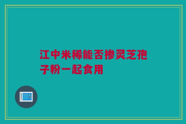 江中米稀能否掺灵芝孢子粉一起食用