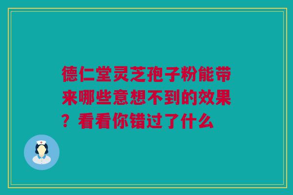 德仁堂灵芝孢子粉能带来哪些意想不到的效果？看看你错过了什么