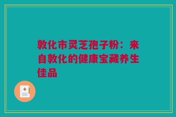 敦化市灵芝孢子粉：来自敦化的健康宝藏养生佳品
