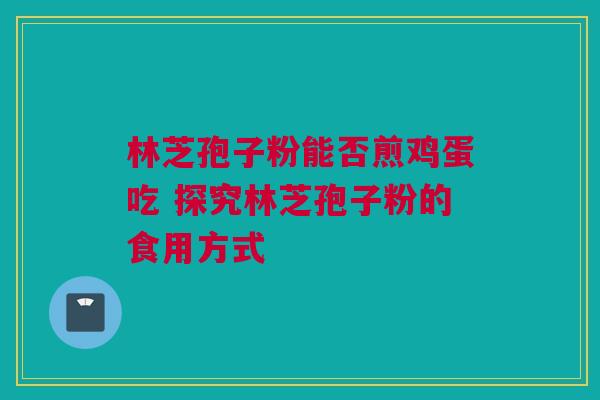 林芝孢子粉能否煎鸡蛋吃 探究林芝孢子粉的食用方式