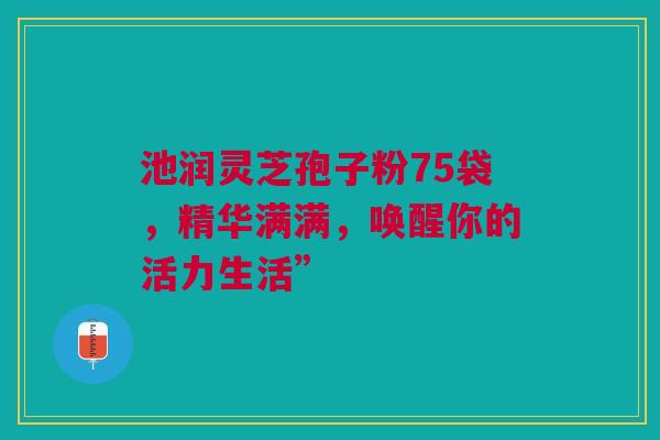 池润灵芝孢子粉75袋，精华满满，唤醒你的活力生活”