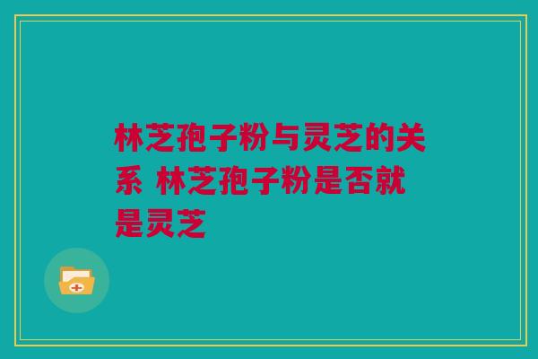 林芝孢子粉与灵芝的关系 林芝孢子粉是否就是灵芝