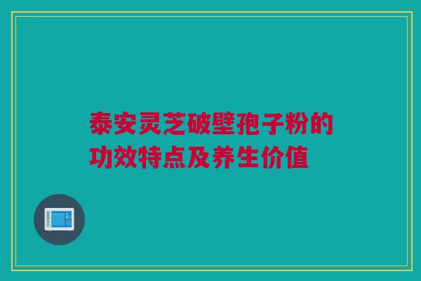 泰安灵芝破壁孢子粉的功效特点及养生价值