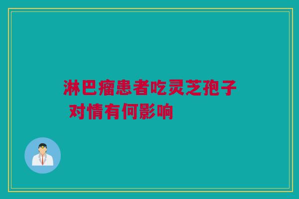 淋巴瘤患者吃灵芝孢子 对情有何影响