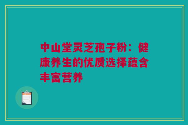 中山堂灵芝孢子粉：健康养生的优质选择蕴含丰富营养
